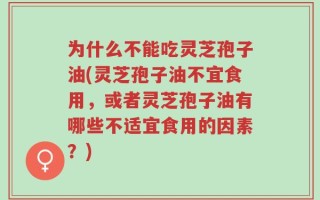 为什么不能吃灵芝孢子油(灵芝孢子油不宜食用，或者灵芝孢子油有哪些不适宜食用的因素？)
