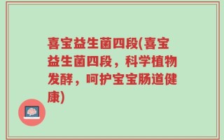 喜宝益生菌四段(喜宝益生菌四段，科学植物发酵，呵护宝宝肠道健康)