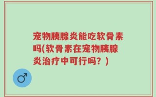 宠物胰腺炎能吃软骨素吗(软骨素在宠物胰腺炎治疗中可行吗？)