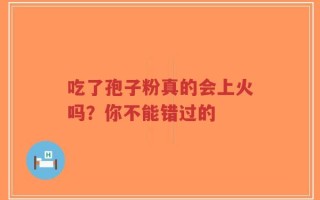 吃了孢子粉真的会上火吗？你不能错过的