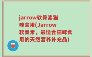 jarrow软骨素猫咪食用(Jarrow软骨素，最适合猫咪食用的天然营养补充品)