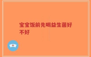 宝宝饭前先喝益生菌好不好