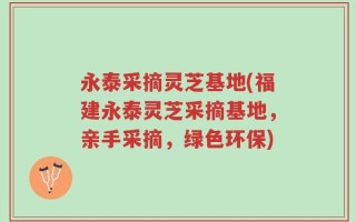永泰采摘灵芝基地(福建永泰灵芝采摘基地，亲手采摘，绿色环保)