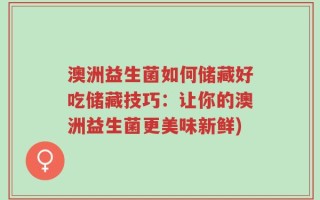 澳洲益生菌如何储藏好吃储藏技巧：让你的澳洲益生菌更美味新鲜)