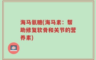 海马氨糖(海马素：帮助修复软骨和关节的营养素)