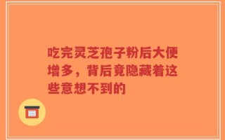 吃完灵芝孢子粉后大便增多，背后竟隐藏着这些意想不到的