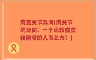 肩宽关节异同(肩关节的异同：一个比较肩宽和肩窄的人怎么办？)