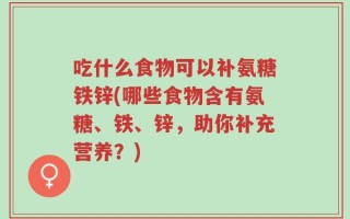 吃什么食物可以补氨糖铁锌(哪些食物含有氨糖、铁、锌，助你补充营养？)