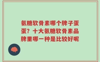 氨糖软骨素哪个牌子蛋蛋？十大氨糖软骨素品牌里哪一种是比较好呢