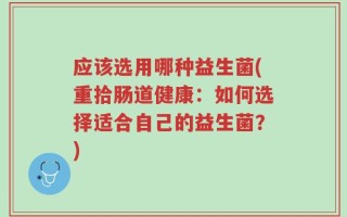 应该选用哪种益生菌(重拾肠道健康：如何选择适合自己的益生菌？)