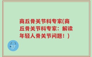 商丘骨关节科专家(商丘骨关节科专家：解读年轻人骨关节问题！)