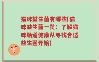 猫咪益生菌有哪些(猫咪益生菌一览：了解猫咪肠道健康从寻找合适益生菌开始)
