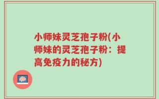 小师妹灵芝孢子粉(小师妹的灵芝孢子粉：提高免疫力的秘方)