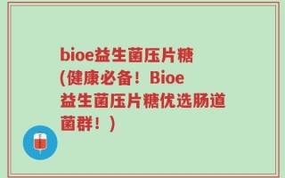 bioe益生菌压片糖(健康必备！Bioe益生菌压片糖优选肠道菌群！)