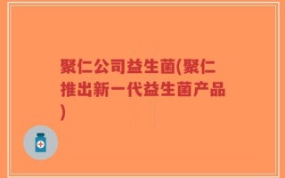 聚仁公司益生菌(聚仁推出新一代益生菌产品)
