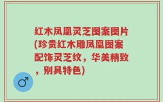 红木凤凰灵芝图案图片(珍贵红木雕凤凰图案配饰灵芝纹，华美精致，别具特色)