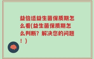 益倍适益生菌保质期怎么看(益生菌保质期怎么判断？解决您的问题！)
