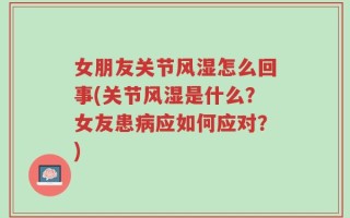 女朋友关节风湿怎么回事(关节风湿是什么？女友患病应如何应对？)