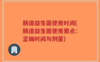 肠道益生菌使用时间(肠道益生菌使用要点：正确时间与剂量)