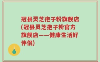 冠县灵芝孢子粉旗舰店(冠县灵芝孢子粉官方旗舰店——健康生活好伴侣)