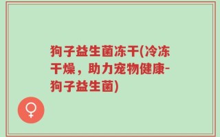 狗子益生菌冻干(冷冻干燥，助力宠物健康-狗子益生菌)