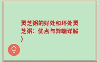 灵芝粥的好处和坏处灵芝粥：优点与弊端详解)