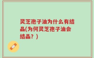 灵芝孢子油为什么有结晶(为何灵芝孢子油会结晶？)