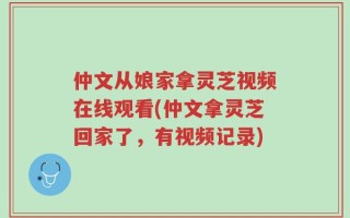 仲文从娘家拿灵芝视频在线观看(仲文拿灵芝回家了，有视频记录)