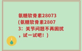 氨糖软骨素28073(氨糖软骨素28073：关节问题不再困扰，试一试吧！)