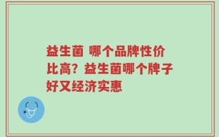 益生菌 哪个品牌性价比高？益生菌哪个牌子好又经济实惠