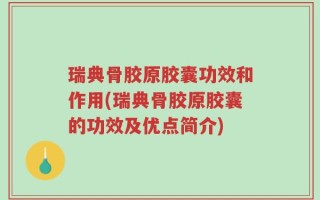 瑞典骨胶原胶囊功效和作用(瑞典骨胶原胶囊的功效及优点简介)