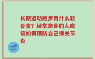 长期运动跑步用什么软骨素？经常跑步的人应该如何预防自己得关节炎