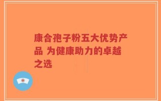 康合孢子粉五大优势产品 为健康助力的卓越之选