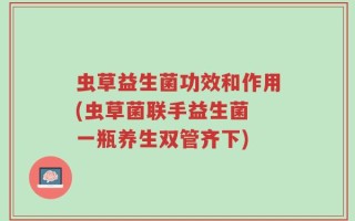 虫草益生菌功效和作用(虫草菌联手益生菌 一瓶养生双管齐下)
