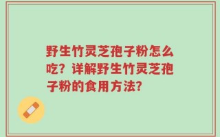 野生竹灵芝孢子粉怎么吃？详解野生竹灵芝孢子粉的食用方法？