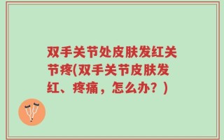 双手关节处皮肤发红关节疼(双手关节皮肤发红、疼痛，怎么办？)