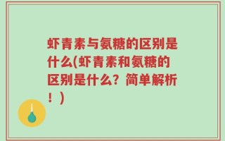 虾青素与氨糖的区别是什么(虾青素和氨糖的区别是什么？简单解析！)