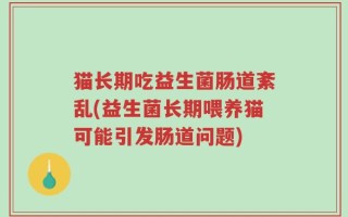 猫长期吃益生菌肠道紊乱(益生菌长期喂养猫可能引发肠道问题)