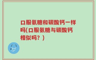 口服氨糖和碳酸钙一样吗(口服氨糖与碳酸钙相似吗？)