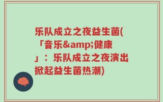 乐队成立之夜益生菌(「音乐&健康」：乐队成立之夜演出掀起益生菌热潮)