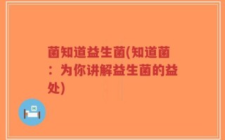 菌知道益生菌(知道菌：为你讲解益生菌的益处)