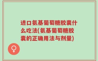 进口氨基葡萄糖胶囊什么吃法(氨基葡萄糖胶囊的正确用法与剂量)