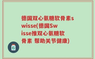 德国双心氨糖软骨素swisse(德国Swisse推双心氨糖软骨素 帮助关节健康)