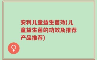 安利儿童益生菌效(儿童益生菌的功效及推荐产品推荐)