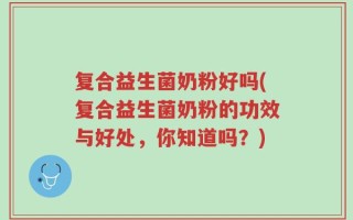 复合益生菌奶粉好吗(复合益生菌奶粉的功效与好处，你知道吗？)