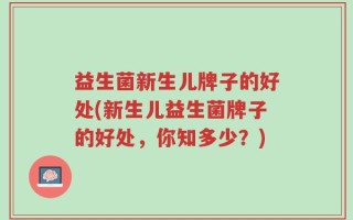 益生菌新生儿牌子的好处(新生儿益生菌牌子的好处，你知多少？)