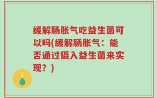 缓解肠胀气吃益生菌可以吗(缓解肠胀气：能否通过摄入益生菌来实现？)