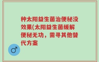 种太阳益生菌治便秘没效果(太阳益生菌缓解便秘无功，需寻其他替代方案