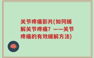 关节疼痛影片(如何缓解关节疼痛？——关节疼痛的有效缓解方法)