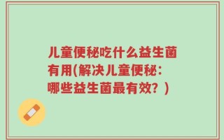 儿童便秘吃什么益生菌有用(解决儿童便秘：哪些益生菌最有效？)